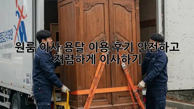 원룸 이사, 용달 이용 후기: 안전하고 저렴하게 이사하기