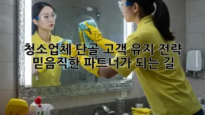 청소업체 단골 고객 유지 전략: 믿음직한 파트너가 되는 길